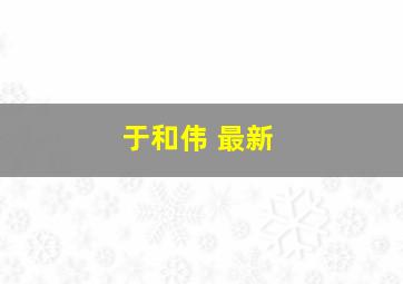 于和伟 最新